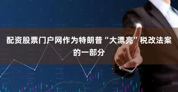 配资股票门户网作为特朗普“大漂亮”税改法案的一部分