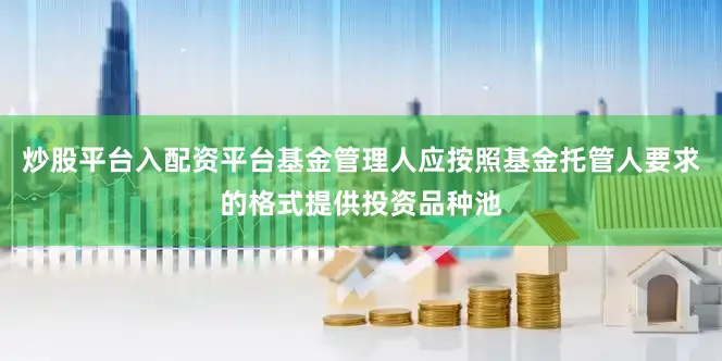 炒股平台入配资平台基金管理人应按照基金托管人要求的格式提供投资品种池