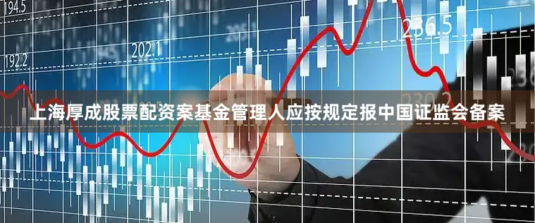 上海厚成股票配资案基金管理人应按规定报中国证监会备案