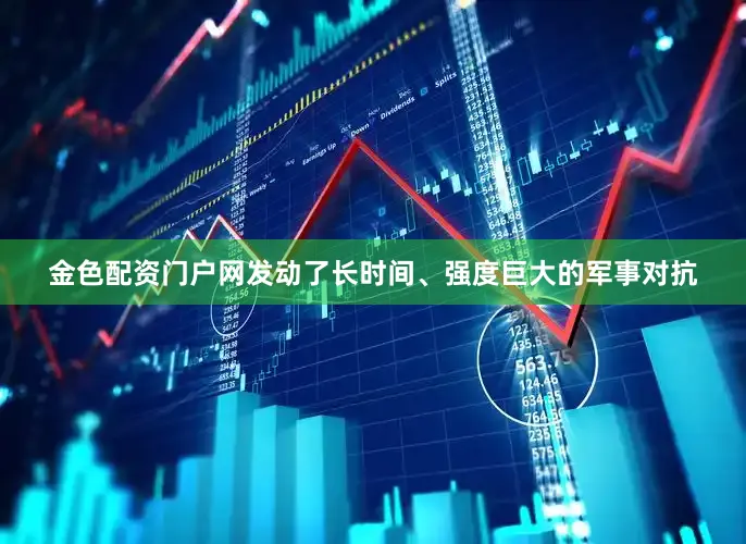 金色配资门户网发动了长时间、强度巨大的军事对抗