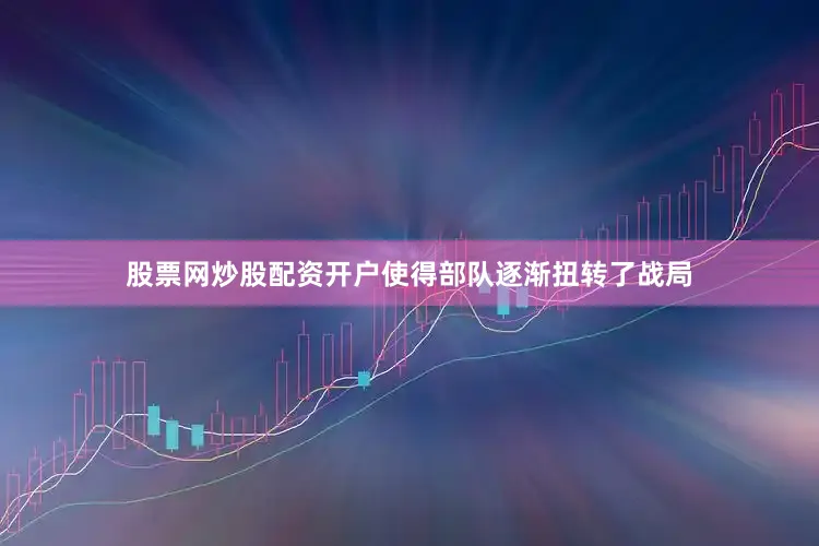股票网炒股配资开户使得部队逐渐扭转了战局