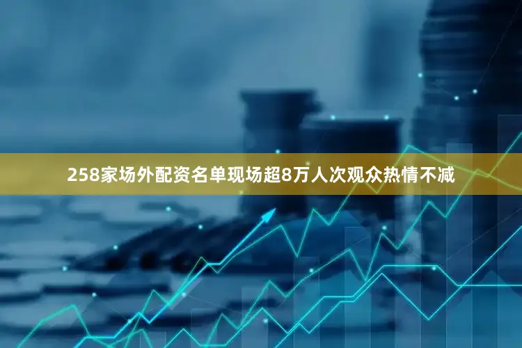 258家场外配资名单现场超8万人次观众热情不减