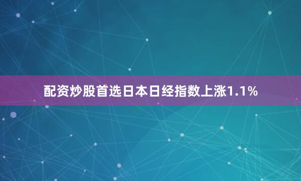 配资炒股首选日本日经指数上涨1.1%
