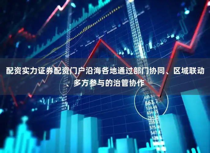 配资实力证券配资门户沿海各地通过部门协同、区域联动、多方参与的治管协作