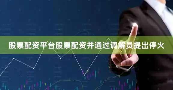 股票配资平台股票配资并通过调解员提出停火