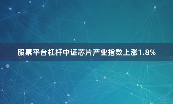 股票平台杠杆中证芯片产业指数上涨1.8%