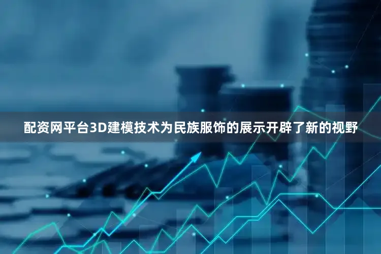 配资网平台3D建模技术为民族服饰的展示开辟了新的视野