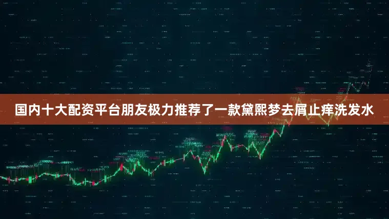 国内十大配资平台朋友极力推荐了一款黛熙梦去屑止痒洗发水