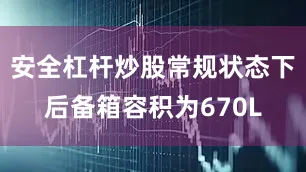 安全杠杆炒股常规状态下后备箱容积为670L