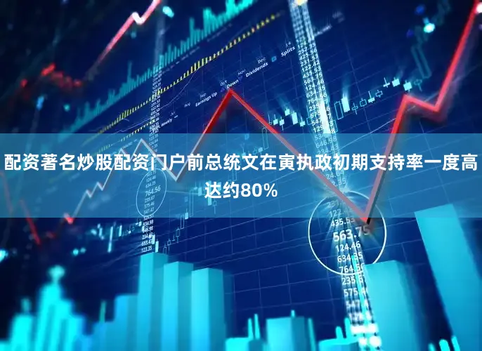 配资著名炒股配资门户前总统文在寅执政初期支持率一度高达约80%