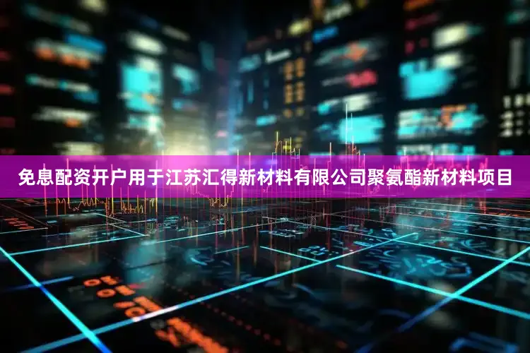 免息配资开户用于江苏汇得新材料有限公司聚氨酯新材料项目