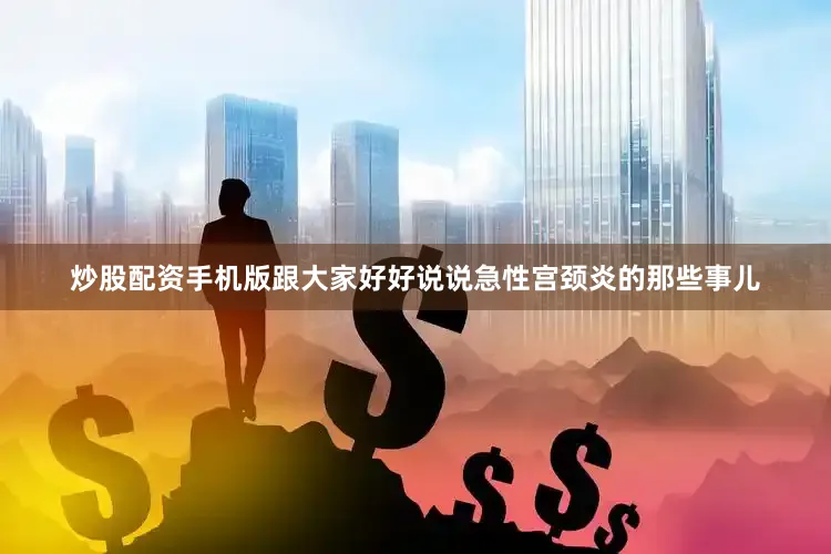 炒股配资手机版跟大家好好说说急性宫颈炎的那些事儿