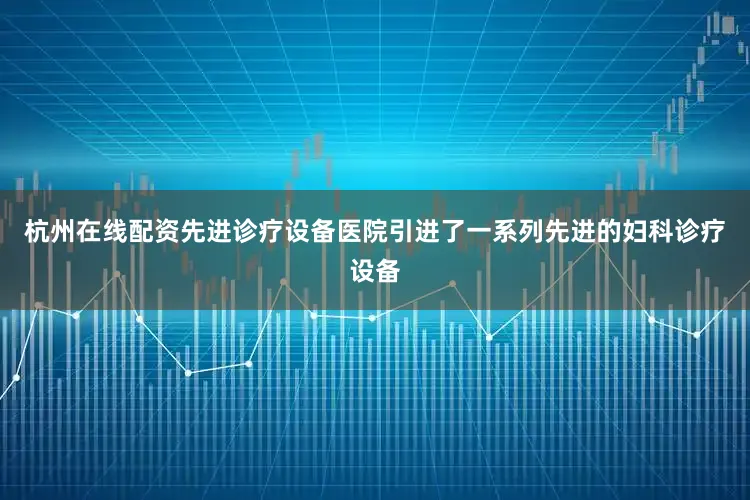 杭州在线配资先进诊疗设备医院引进了一系列先进的妇科诊疗设备