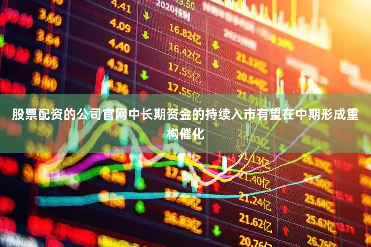 股票配资的公司官网中长期资金的持续入市有望在中期形成重构催化