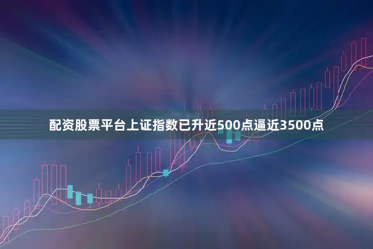 配资股票平台上证指数已升近500点逼近3500点