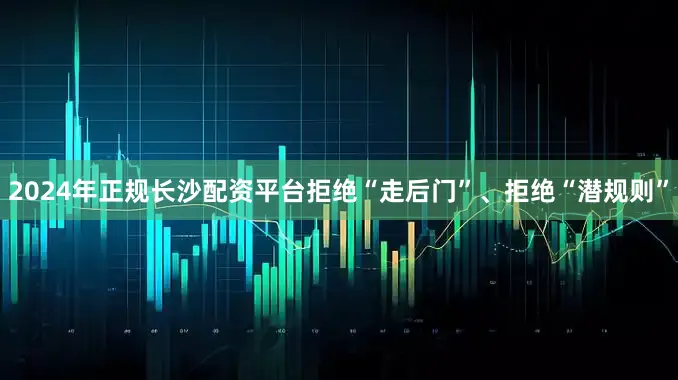2024年正规长沙配资平台拒绝“走后门”、拒绝“潜规则”