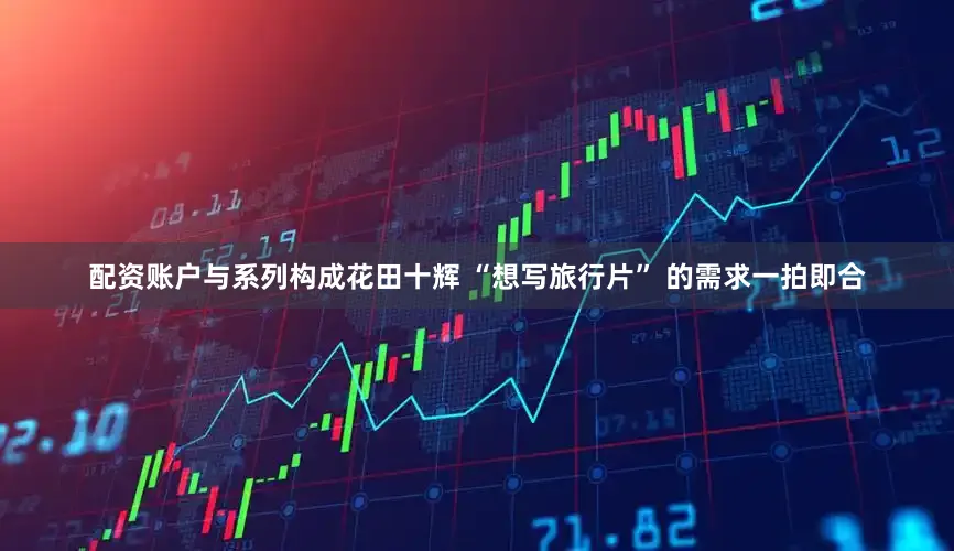 配资账户与系列构成花田十辉 “想写旅行片” 的需求一拍即合