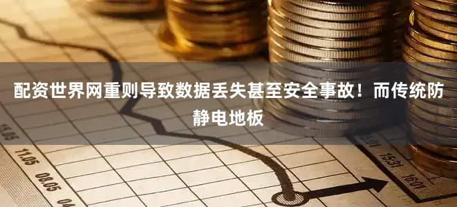 配资世界网重则导致数据丢失甚至安全事故！而传统防静电地板
