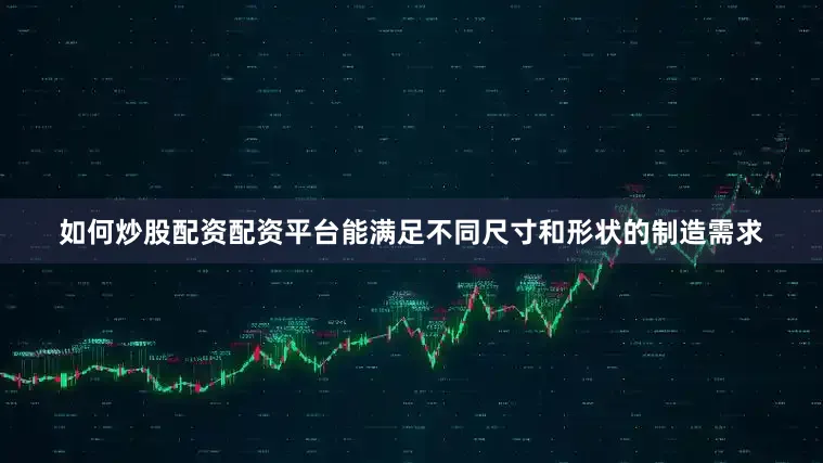 如何炒股配资配资平台能满足不同尺寸和形状的制造需求