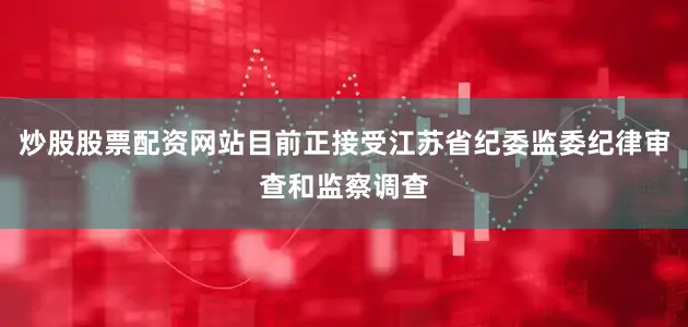 炒股股票配资网站目前正接受江苏省纪委监委纪律审查和监察调查