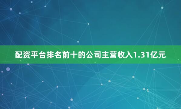 配资平台排名前十的公司主营收入1.31亿元
