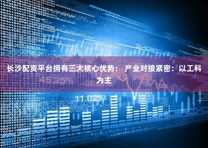 长沙配资平台拥有三大核心优势： 产业对接紧密：以工科为主