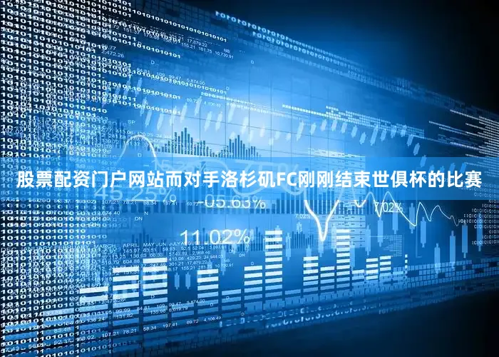 股票配资门户网站而对手洛杉矶FC刚刚结束世俱杯的比赛