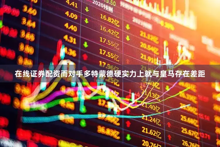 在线证券配资而对手多特蒙德硬实力上就与皇马存在差距