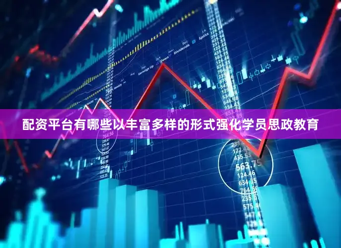 配资平台有哪些以丰富多样的形式强化学员思政教育