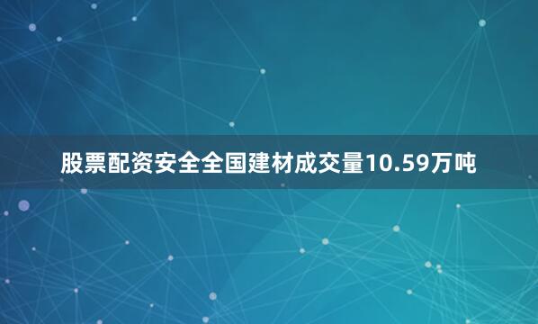 股票配资安全全国建材成交量10.59万吨