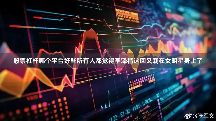 股票杠杆哪个平台好些所有人都觉得李泽楷这回又栽在女明星身上了