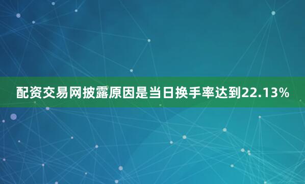 配资交易网披露原因是当日换手率达到22.13%