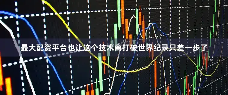 最大配资平台也让这个技术离打破世界纪录只差一步了