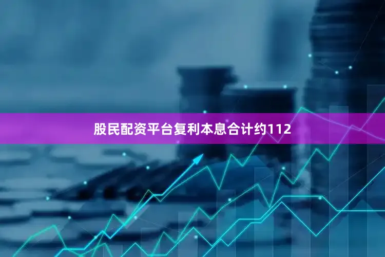 股民配资平台复利本息合计约112