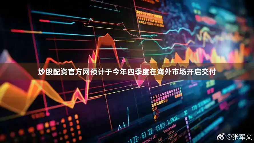 炒股配资官方网预计于今年四季度在海外市场开启交付