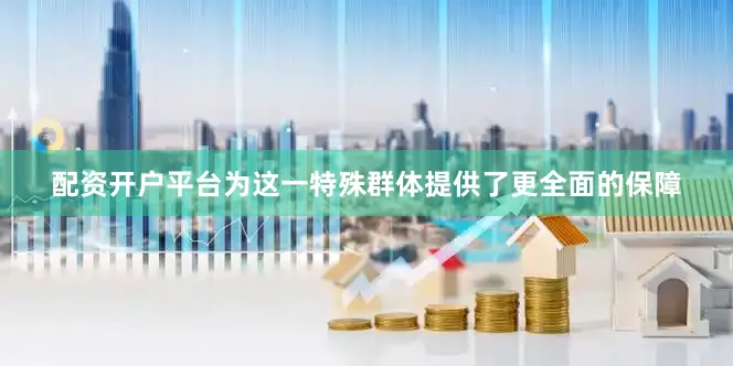 配资开户平台为这一特殊群体提供了更全面的保障
