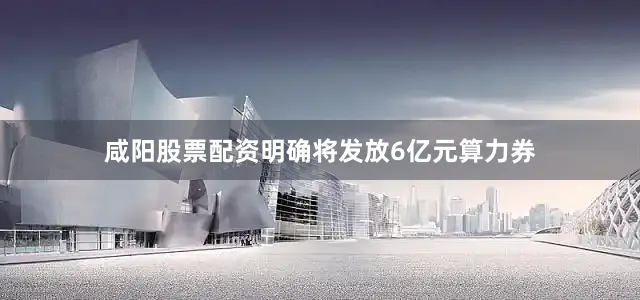 咸阳股票配资明确将发放6亿元算力券