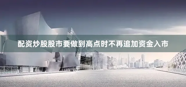 配资炒股股市要做到高点时不再追加资金入市