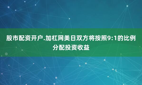 股市配资开户.加杠网美日双方将按照9:1的比例分配投资收益