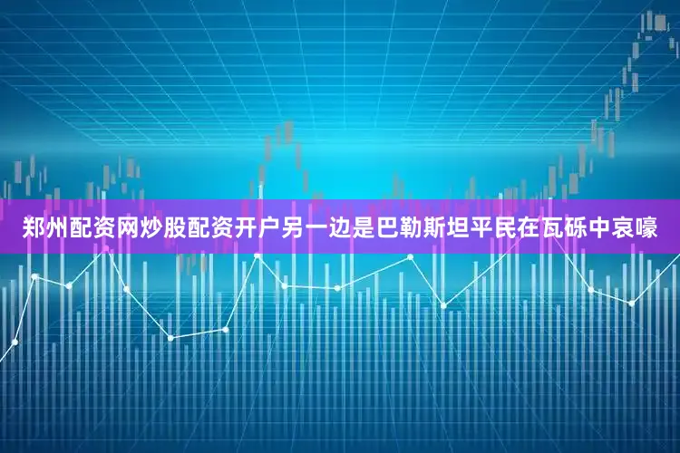 郑州配资网炒股配资开户另一边是巴勒斯坦平民在瓦砾中哀嚎