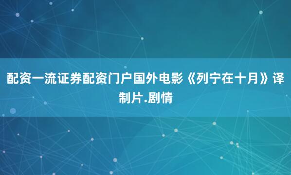 配资一流证券配资门户国外电影《列宁在十月》译制片.剧情