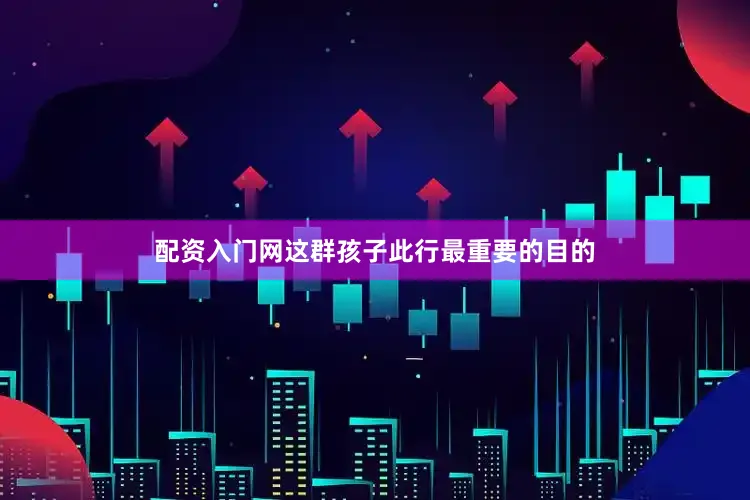 配资入门网这群孩子此行最重要的目的