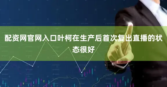 配资网官网入口叶柯在生产后首次复出直播的状态很好