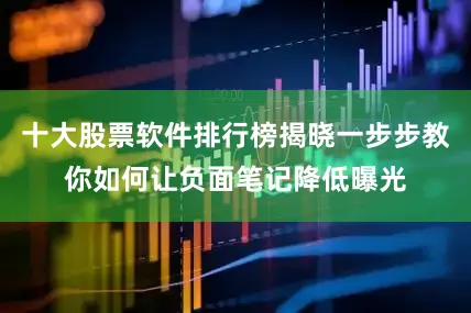 十大股票软件排行榜揭晓一步步教你如何让负面笔记降低曝光