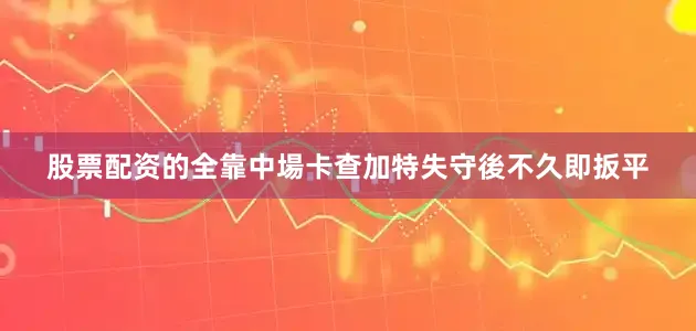 股票配资的全靠中場卡查加特失守後不久即扳平