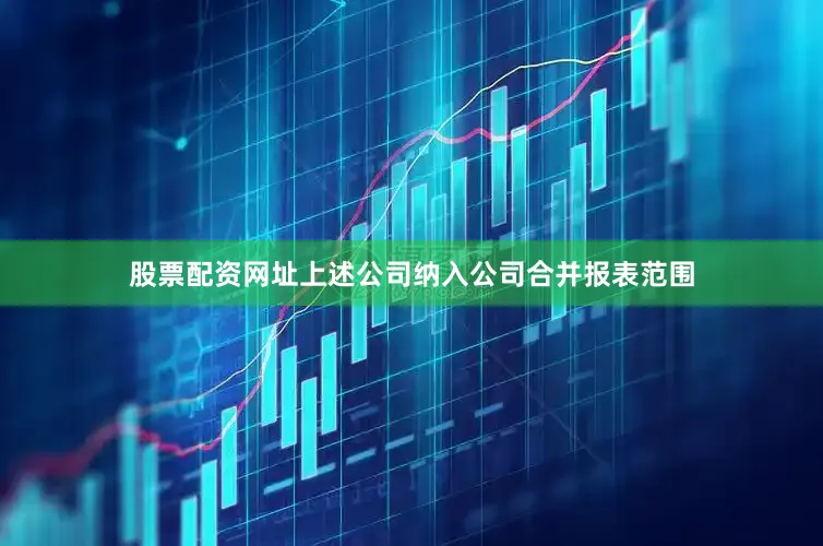 股票配资网址上述公司纳入公司合并报表范围