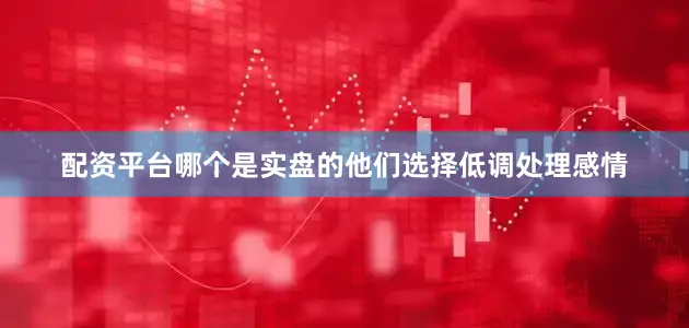 配资平台哪个是实盘的他们选择低调处理感情