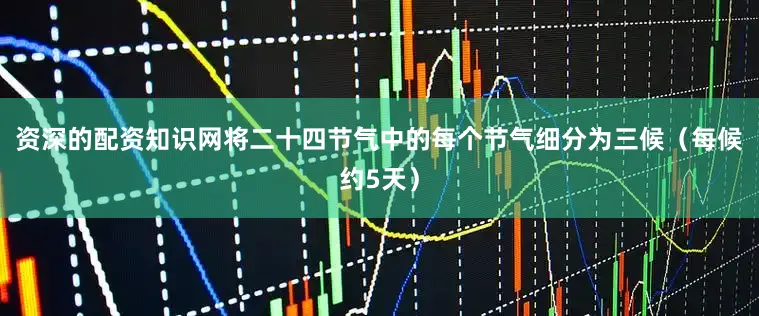 资深的配资知识网将二十四节气中的每个节气细分为三候（每候约5天）