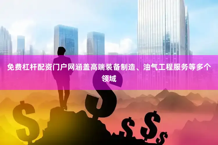 免费杠杆配资门户网涵盖高端装备制造、油气工程服务等多个领域