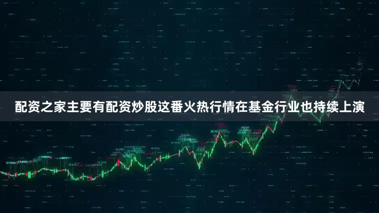 配资之家主要有配资炒股这番火热行情在基金行业也持续上演